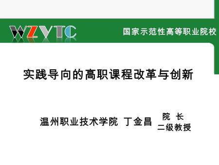 1 温州职业技术学院 国家示范性高等职业院校 实践导向的高职课程改革与创新 温州职业技术学院 丁金昌 二级教授 院 长.