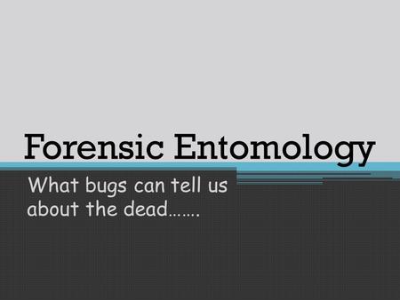 Forensic Entomology What bugs can tell us about the dead…….