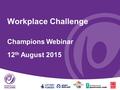 Workplace Challenge Champions Webinar 12 th August 2015.