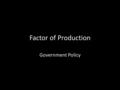 Factor of Production Government Policy. What is Government Policy Any law, tax, subsidy, grant, or regulation that is imposed on a business. Done for.