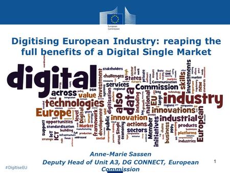 1 Digitising European Industry: reaping the full benefits of a Digital Single Market Anne-Marie Sassen Deputy Head of Unit A3, DG CONNECT, European Commission.