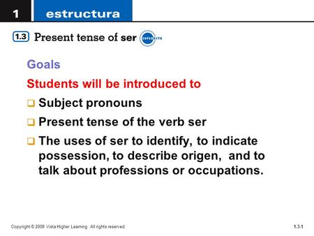 Goals Students will be introduced to  Subject pronouns  Present tense of the verb ser  The uses of ser to identify, to indicate possession, to describe.