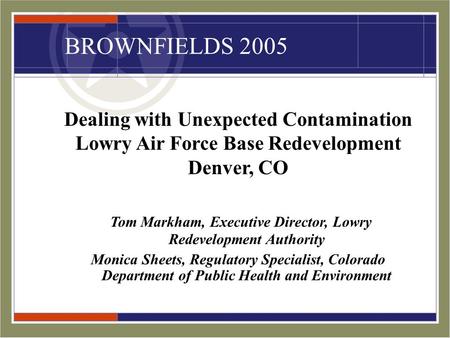 BROWNFIELDS 2005 Dealing with Unexpected Contamination Lowry Air Force Base Redevelopment Denver, CO Tom Markham, Executive Director, Lowry Redevelopment.