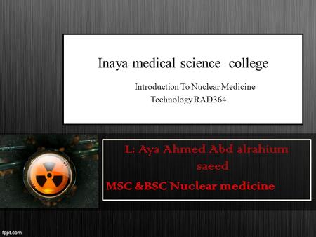 Inaya medical science college Introduction To Nuclear Medicine Technology RAD364 L: Aya Ahmed Abd alrahium saeed MSC &BSC Nuclear medicine.