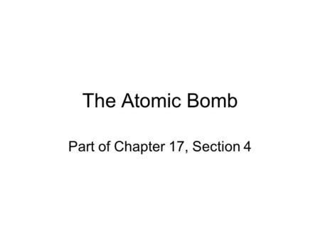 The Atomic Bomb Part of Chapter 17, Section 4. Topic: The Atomic Bomb Objective: Students will be able to examine the reasons for dropping the atomic.