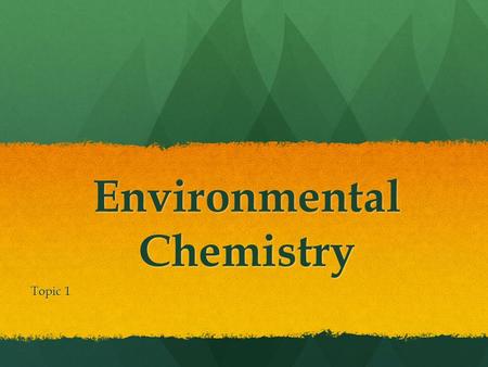 Environmental Chemistry Topic 1. Environmental Chemistry “ Chemicals make up the underlying fabric of the world. They are part of the process in all natural.