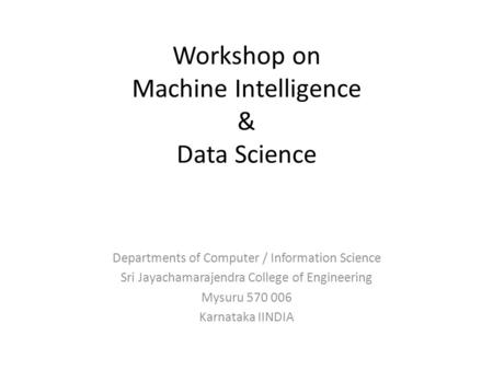 Workshop on Machine Intelligence & Data Science Departments of Computer / Information Science Sri Jayachamarajendra College of Engineering Mysuru 570 006.