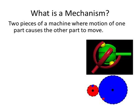 What is a Mechanism? Two pieces of a machine where motion of one part causes the other part to move.