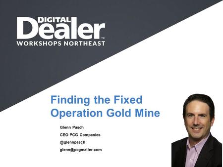 Finding the Fixed Operation Gold Mine Glenn Pasch CEO PCG Full Name I Company I Job Title I  .