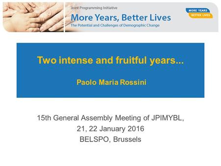 Two intense and fruitful years... Paolo Maria Rossini 15th General Assembly Meeting of JPIMYBL, 21, 22 January 2016 BELSPO, Brussels.