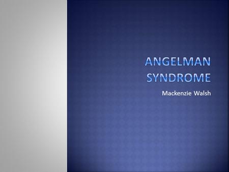 Mackenzie Walsh.  1965- Dr. Harry Angelman noticed a condition in 3 children  He was a British pediatrician  Early 1980s- more cases were reported.