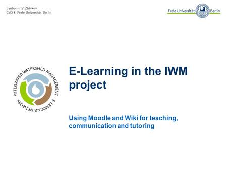 Lyubomir V. Zhivkov CeDiS, Freie Universität Berlin E-Learning in the IWM project Using Moodle and Wiki for teaching, communication and tutoring.