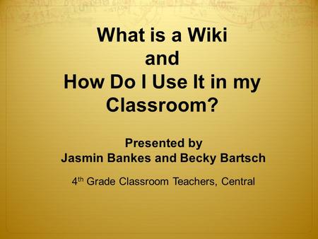 What is a Wiki and How Do I Use It in my Classroom? Presented by Jasmin Bankes and Becky Bartsch 4 th Grade Classroom Teachers, Central.