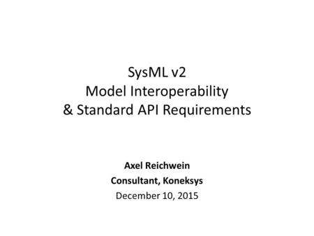 SysML v2 Model Interoperability & Standard API Requirements Axel Reichwein Consultant, Koneksys December 10, 2015.