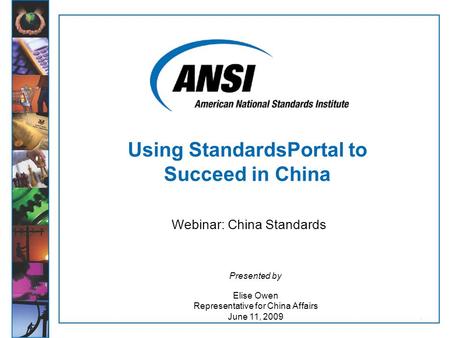 1 Webinar: China Standards Presented by Elise Owen Representative for China Affairs June 11, 2009 Using StandardsPortal to Succeed in China.