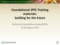 Foundational IPPC Training materials: building for the future Technical Consultation among RPPOs 26-30 August 2013.