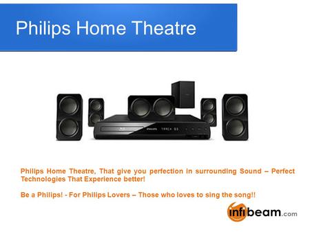 Philips Home Theatre Philips Home Theatre, That give you perfection in surrounding Sound – Perfect Technologies That Experience better! Be a Philips! -