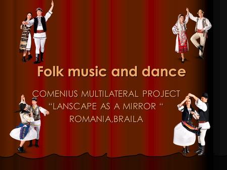 COMENIUS MULTILATERAL PROJECT “LANSCAPE AS A MIRROR “ ROMANIA,BRAILA Folk music and dance.