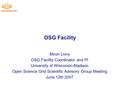 OSG Facility Miron Livny OSG Facility Coordinator and PI University of Wisconsin-Madison Open Science Grid Scientific Advisory Group Meeting June 12th.