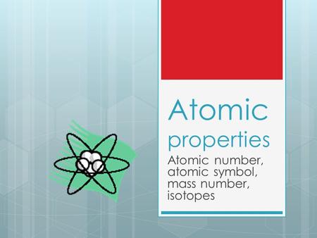 Atomic properties Atomic number, atomic symbol, mass number, isotopes.