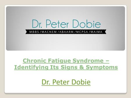 Chronic Fatigue Syndrome – Identifying Its Signs & Symptoms Dr. Peter Dobie.