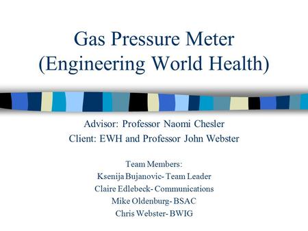 Gas Pressure Meter (Engineering World Health) Advisor: Professor Naomi Chesler Client: EWH and Professor John Webster Team Members: Ksenija Bujanovic-