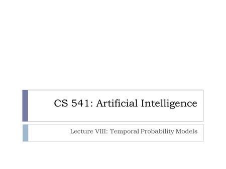 CS 541: Artificial Intelligence Lecture VIII: Temporal Probability Models.