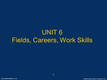 © Goodheart-Willcox Co., Inc. Permission granted to reproduce for educational use only 1 UNIT 6 Fields, Careers, Work Skills.