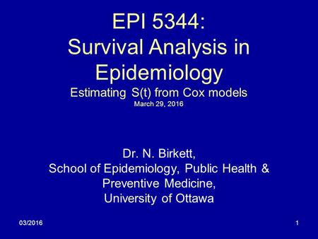 03/20161 EPI 5344: Survival Analysis in Epidemiology Estimating S(t) from Cox models March 29, 2016 Dr. N. Birkett, School of Epidemiology, Public Health.