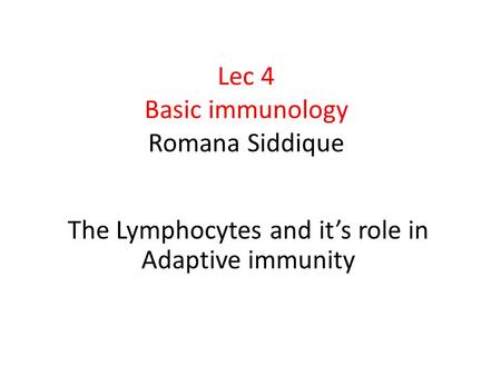 Lec 4 Basic immunology Romana Siddique The Lymphocytes and it’s role in Adaptive immunity.