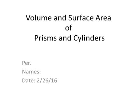 Volume and Surface Area of Prisms and Cylinders Per. Names: Date: 2/26/16.