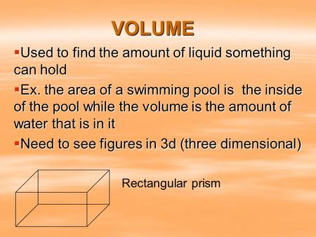 VOLUME  Used to find the amount of liquid something can hold  Ex. the area of a swimming pool is the inside of the pool while the volume is the amount.