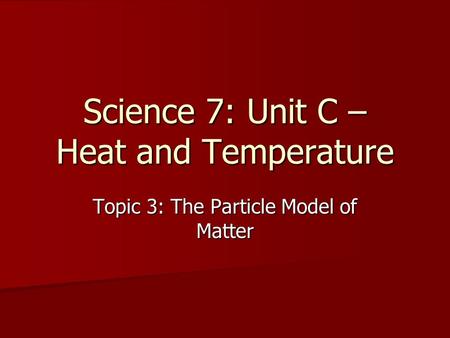 Science 7: Unit C – Heat and Temperature Topic 3: The Particle Model of Matter.