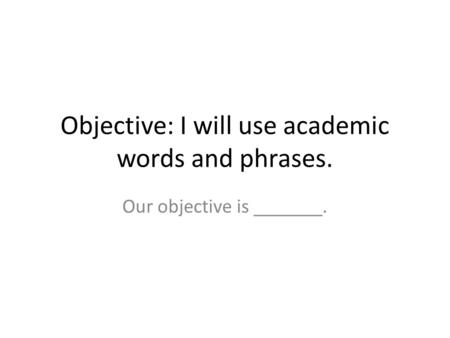 Objective: I will use academic words and phrases. Our objective is _______.