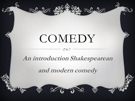 COMEDY An introduction Shakespearean and modern comedy.