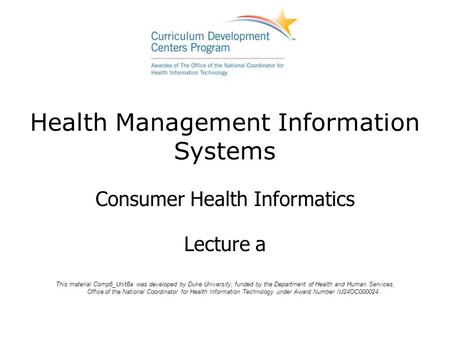 Health Management Information Systems Consumer Health Informatics Lecture a This material Comp6_Unit8a was developed by Duke University, funded by the.