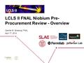 LCLS II FNAL Niobium Pre- Procurement Review - Overview Camille M. Ginsburg, FNAL April 17, 2014.