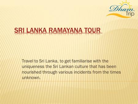 Travel to Sri Lanka, to get familiarise with the uniqueness the Sri Lankan culture that has been nourished through various incidents from the times unknown.