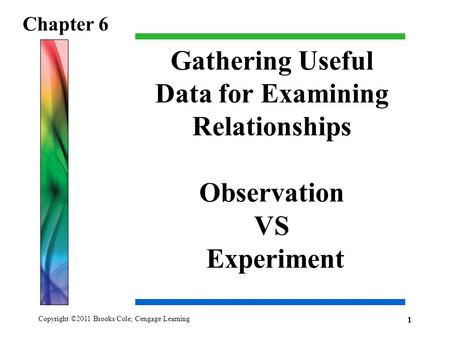 Copyright ©2011 Brooks/Cole, Cengage Learning Gathering Useful Data for Examining Relationships Observation VS Experiment Chapter 6 1.