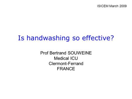 Is handwashing so effective? Prof Bertrand SOUWEINE Medical ICU Clermont-Ferrand FRANCE ISICEM March 2009.