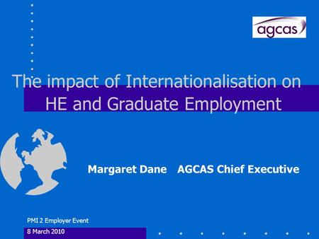 PMI 2 Employer Event 8 March 2010 The impact of Internationalisation on HE and Graduate Employment Margaret Dane AGCAS Chief Executive.