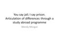 You say jail; I say prison. Articulation of differences through a study abroad programme Wendy Morgan.