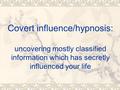 Covert influence/hypnosis: uncovering mostly classified information which has secretly influenced your life.