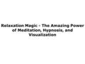 Relaxation Magic - The Amazing Power of Meditation, Hypnosis, and Visualization.