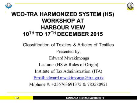 TANZANIA REVENUE AUTHORITY TRA Classification of Textiles & Articles of Textiles Presented by; Edward Mwakimonga Lecturer (HS & Rules of Origin) Institute.