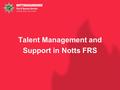 Talent Management and Support in Notts FRS. Context NFRS has some 900 staff. 250 in supervisory positions. 40 in middle manager positions. 10 in strategic.