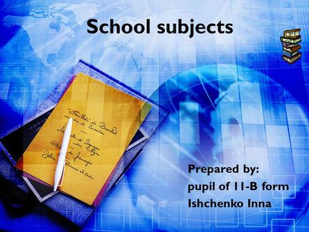 Prepared by: pupil of 11-B form Ishchenko Inna. WE LEARN A LOT AT SCHOOL English History Geography Mathematics Physics С hemistry Biology Ukrainian and.