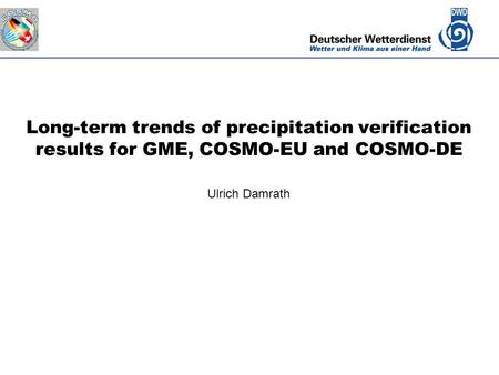 Deutscher Wetterdienst Long-term trends of precipitation verification results for GME, COSMO-EU and COSMO-DE Ulrich Damrath.