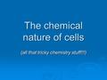 The chemical nature of cells (all that tricky chemistry stuff!!!)