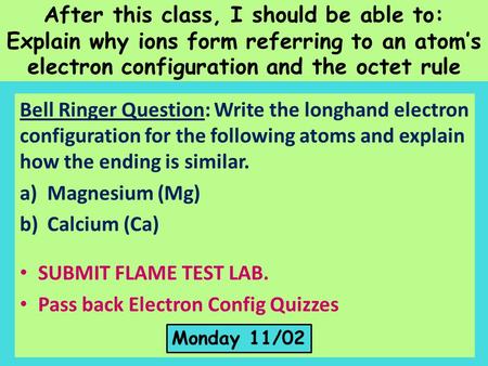 After this class, I should be able to: Explain why ions form referring to an atom’s electron configuration and the octet rule Bell Ringer Question: Write.